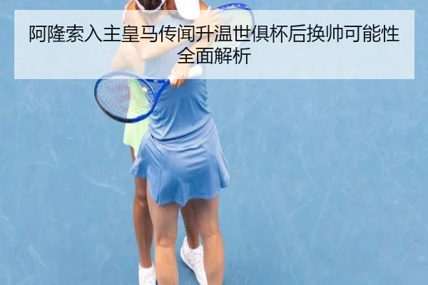 阿隆索入主皇马传闻升温世俱杯后换帅可能性全面解析 - BEIBOSPORTS